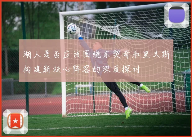 湖人是否应该围绕东契奇和里夫斯构建新核心阵容的深度探讨