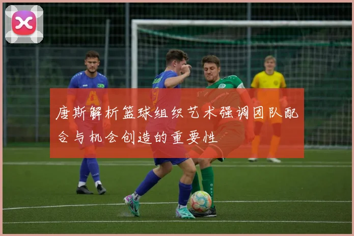 唐斯解析篮球组织艺术强调团队配合与机会创造的重要性
