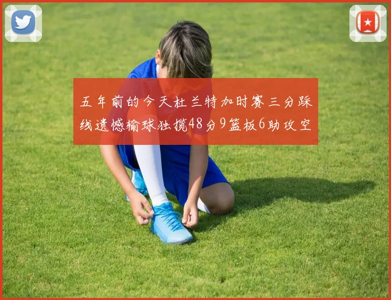 五年前的今天杜兰特加时赛三分踩线遗憾输球独揽48分9篮板6助攻空砍成悲剧
