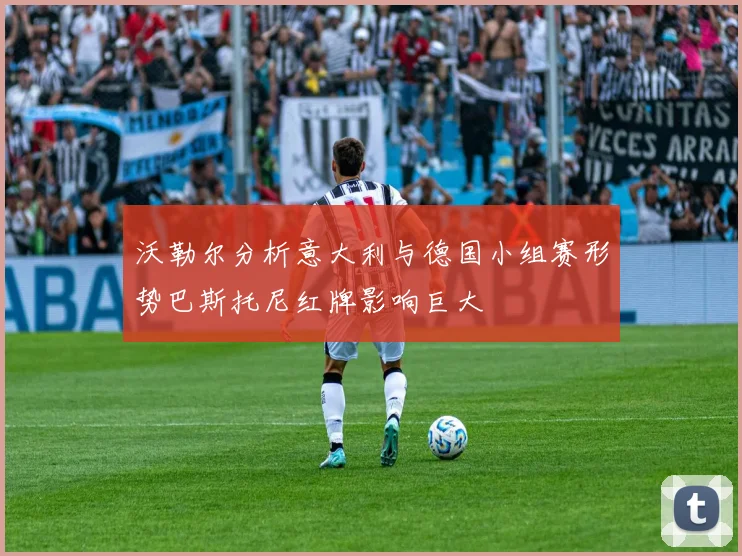 沃勒尔分析意大利与德国小组赛形势巴斯托尼红牌影响巨大
