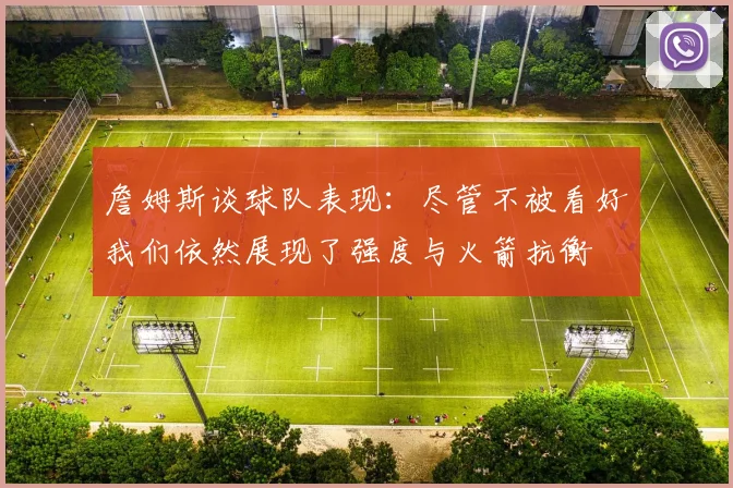 詹姆斯谈球队表现：尽管不被看好我们依然展现了强度与火箭抗衡