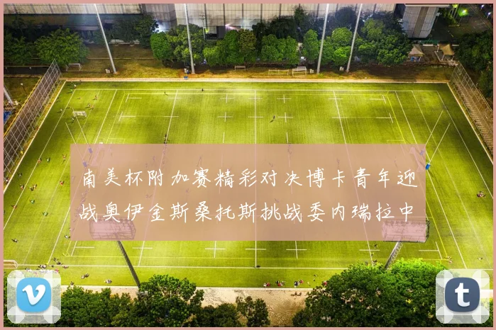 南美杯附加赛精彩对决博卡青年迎战奥伊金斯桑托斯挑战委内瑞拉中央大学