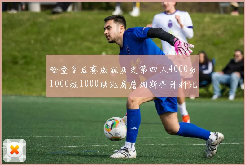 哈登季后赛成就历史第四人4000分1000板1000助比肩詹姆斯乔丹科比