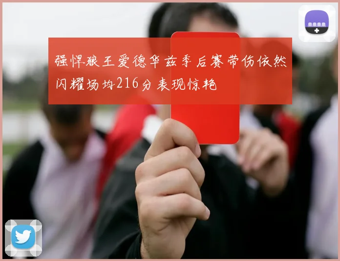 强悍狼王爱德华兹季后赛带伤依然闪耀场均216分表现惊艳