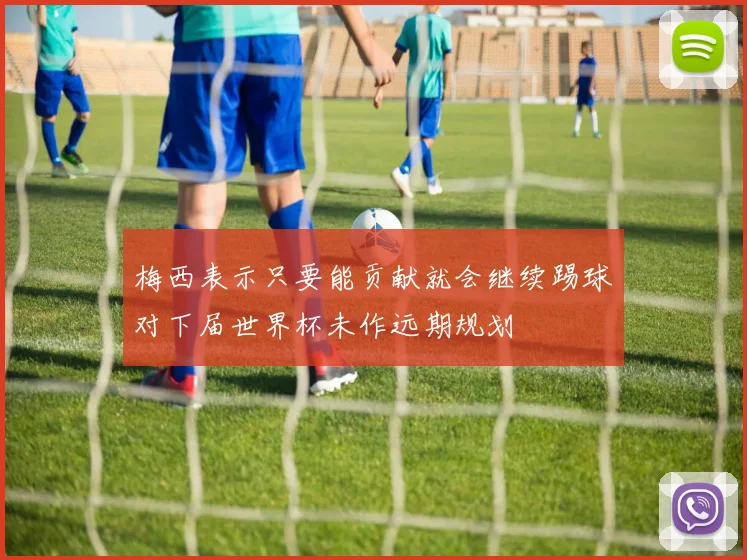 梅西表示只要能贡献就会继续踢球对下届世界杯未作远期规划