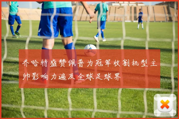 乔哈特盛赞佩普为冠军收割机型主帅影响力遍及全球足球界