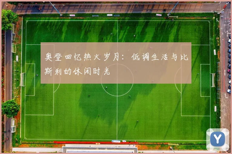 奥登回忆热火岁月：低调生活与比斯利的休闲时光