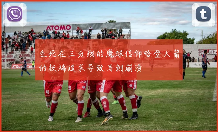 生死在三分线的魔球信仰哈登火箭的极端追求导致马刺崩溃